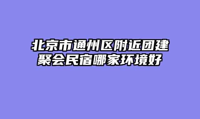北京市通州区附近团建聚会民宿哪家环境好