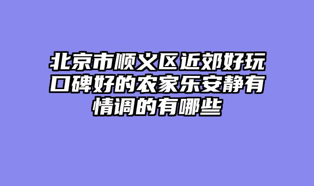 北京市顺义区近郊好玩口碑好的农家乐安静有情调的有哪些