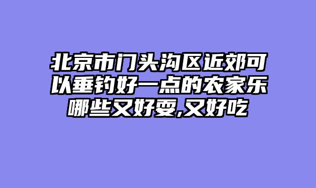 北京市门头沟区近郊可以垂钓好一点的农家乐哪些又好耍,又好吃