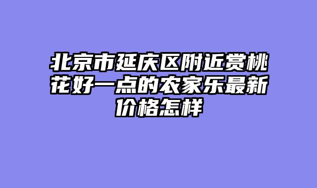 北京市延庆区附近赏桃花好一点的农家乐最新价格怎样