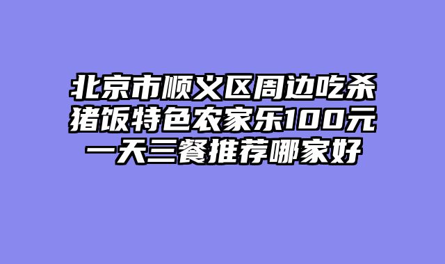 北京市顺义区周边吃杀猪饭特色农家乐100元一天三餐推荐哪家好
