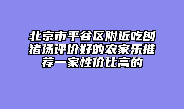 北京市平谷区附近吃刨猪汤评价好的农家乐推荐一家性价比高的