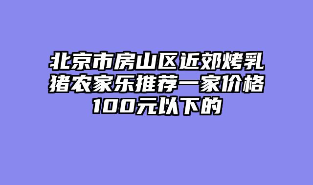 北京市房山区近郊烤乳猪农家乐推荐一家价格100元以下的