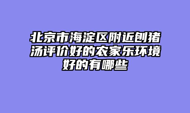 北京市海淀区附近刨猪汤评价好的农家乐环境好的有哪些