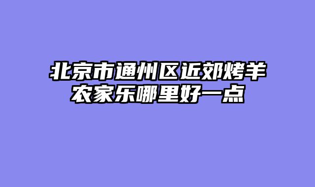 北京市通州区近郊烤羊农家乐哪里好一点