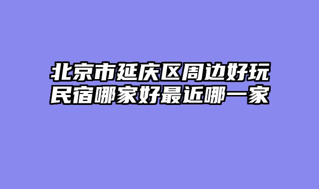 北京市延庆区周边好玩民宿哪家好最近哪一家