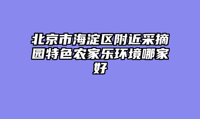 北京市海淀区附近采摘园特色农家乐环境哪家好