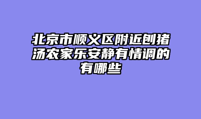 北京市顺义区附近刨猪汤农家乐安静有情调的有哪些