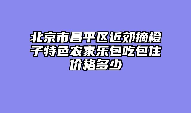北京市昌平区近郊摘橙子特色农家乐包吃包住价格多少