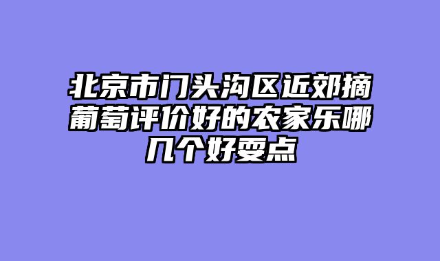北京市门头沟区近郊摘葡萄评价好的农家乐哪几个好耍点