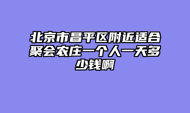 北京市昌平区附近适合聚会农庄一个人一天多少钱啊