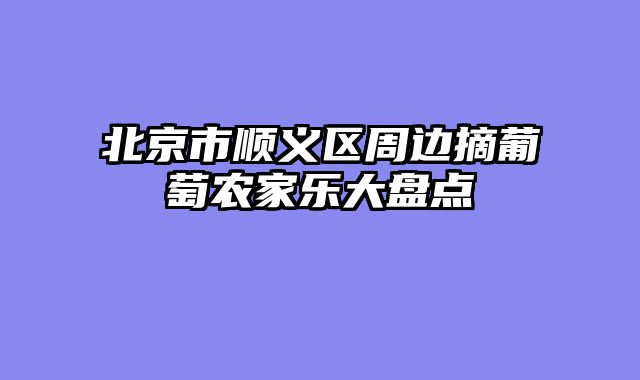 北京市顺义区周边摘葡萄农家乐大盘点