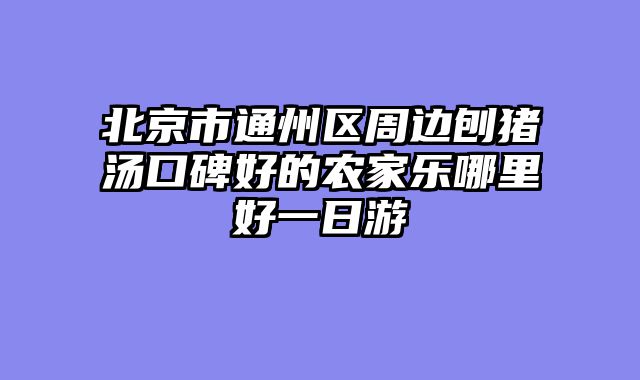 北京市通州区周边刨猪汤口碑好的农家乐哪里好一日游