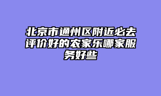 北京市通州区附近必去评价好的农家乐哪家服务好些