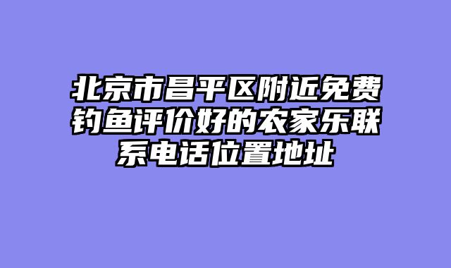 北京市昌平区附近免费钓鱼评价好的农家乐联系电话位置地址