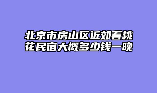 北京市房山区近郊看桃花民宿大概多少钱一晚