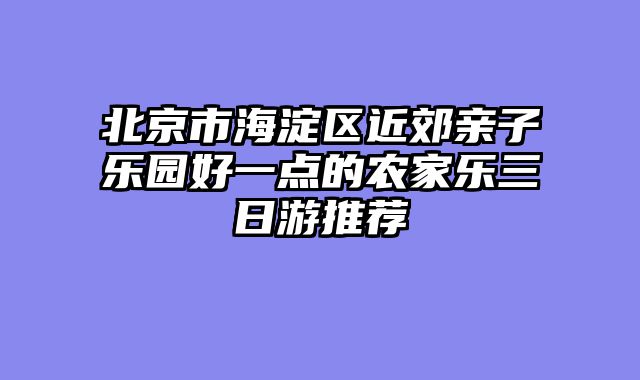 北京市海淀区近郊亲子乐园好一点的农家乐三日游推荐
