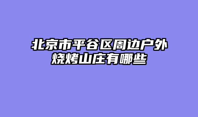 北京市平谷区周边户外烧烤山庄有哪些