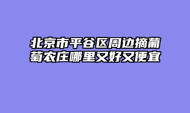 北京市平谷区周边摘葡萄农庄哪里又好又便宜