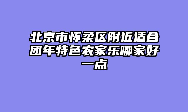 北京市怀柔区附近适合团年特色农家乐哪家好一点