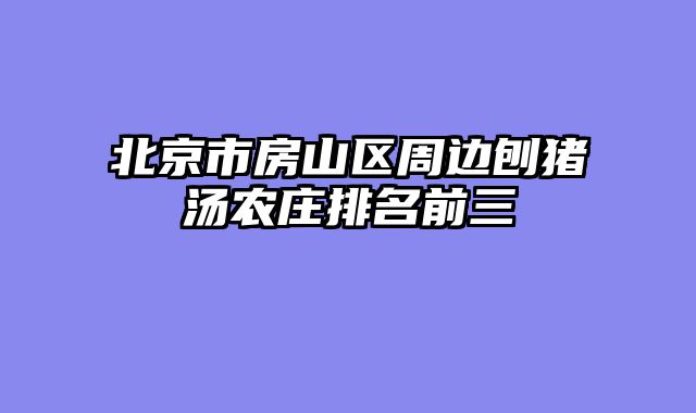 北京市房山区周边刨猪汤农庄排名前三