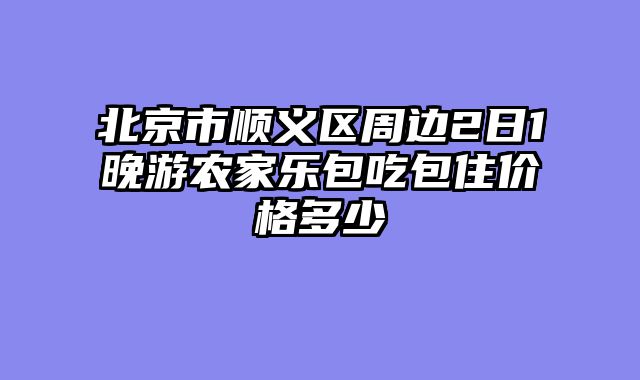 北京市顺义区周边2日1晚游农家乐包吃包住价格多少