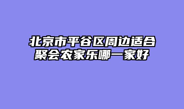 北京市平谷区周边适合聚会农家乐哪一家好