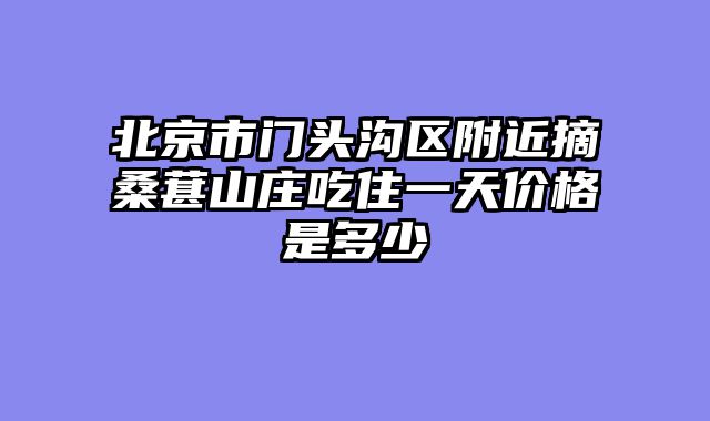 北京市门头沟区附近摘桑葚山庄吃住一天价格是多少