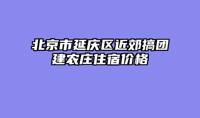 北京市延庆区近郊搞团建农庄住宿价格
