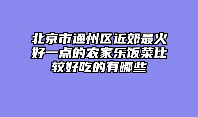 北京市通州区近郊最火好一点的农家乐饭菜比较好吃的有哪些
