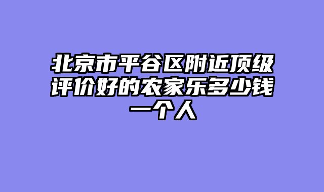 北京市平谷区附近顶级评价好的农家乐多少钱一个人