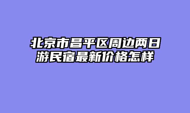北京市昌平区周边两日游民宿最新价格怎样