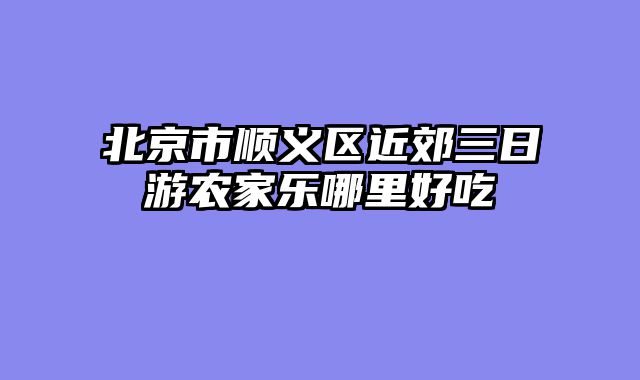 北京市顺义区近郊三日游农家乐哪里好吃