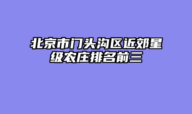 北京市门头沟区近郊星级农庄排名前三