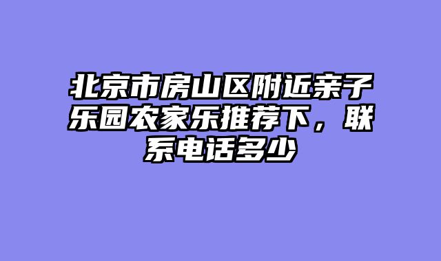 北京市房山区附近亲子乐园农家乐推荐下，联系电话多少