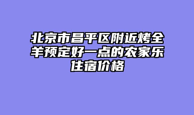北京市昌平区附近烤全羊预定好一点的农家乐住宿价格
