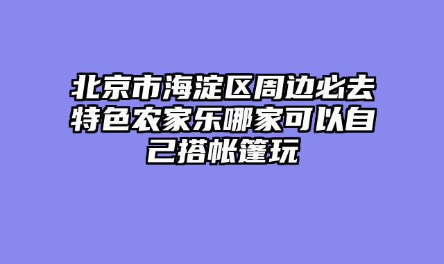 北京市海淀区周边必去特色农家乐哪家可以自己搭帐篷玩