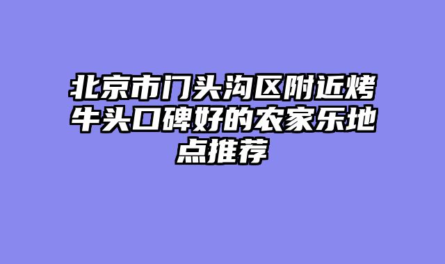 北京市门头沟区附近烤牛头口碑好的农家乐地点推荐