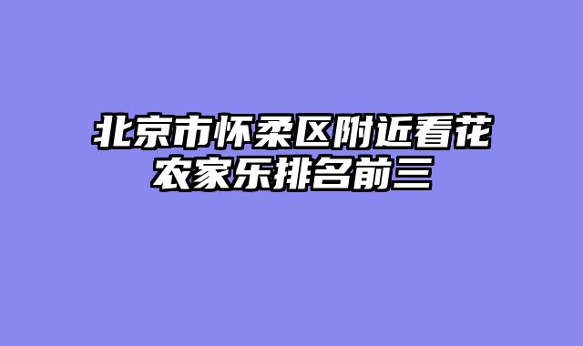 北京市怀柔区附近看花农家乐排名前三
