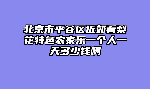 北京市平谷区近郊看梨花特色农家乐一个人一天多少钱啊