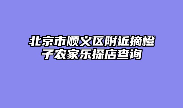 北京市顺义区附近摘橙子农家乐探店查询
