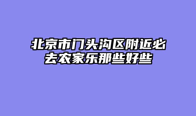北京市门头沟区附近必去农家乐那些好些