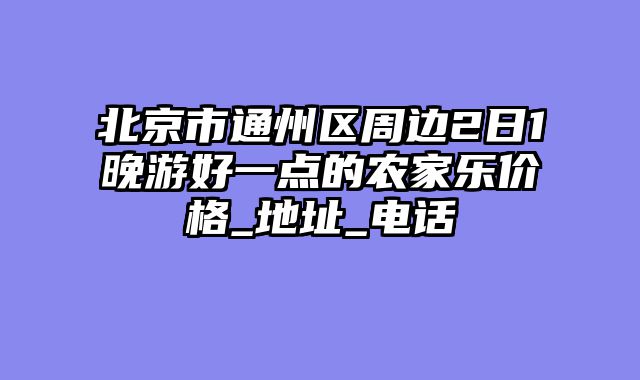 北京市通州区周边2日1晚游好一点的农家乐价格_地址_电话