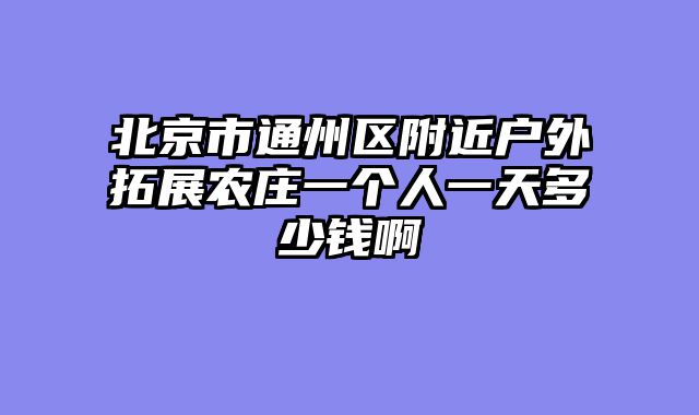 北京市通州区附近户外拓展农庄一个人一天多少钱啊