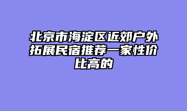 北京市海淀区近郊户外拓展民宿推荐一家性价比高的