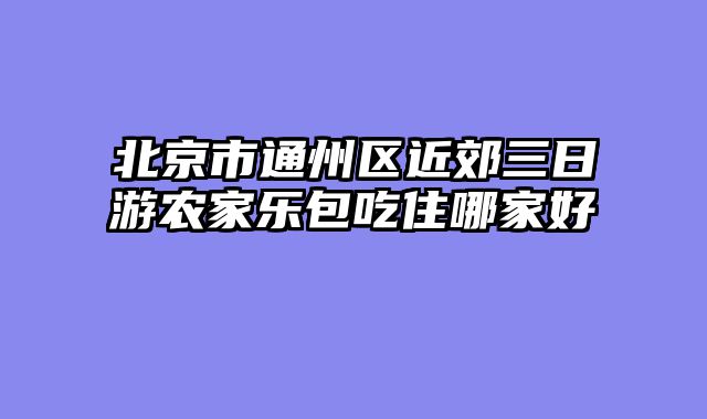 北京市通州区近郊三日游农家乐包吃住哪家好