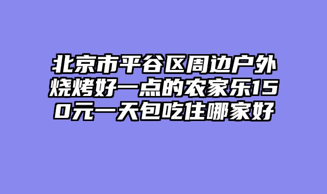 北京市平谷区周边户外烧烤好一点的农家乐150元一天包吃住哪家好