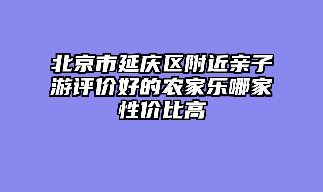 北京市延庆区附近亲子游评价好的农家乐哪家性价比高