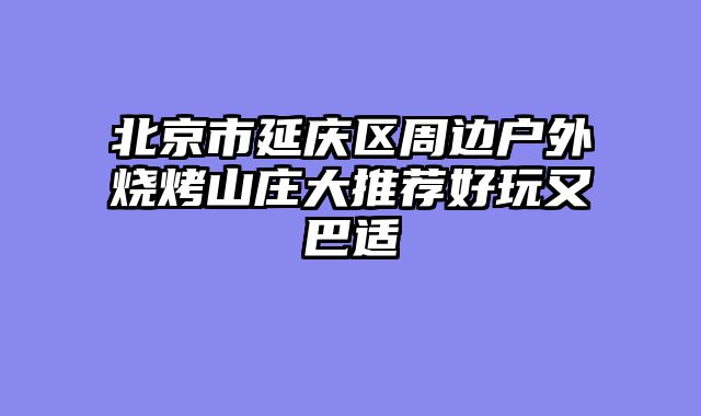 北京市延庆区周边户外烧烤山庄大推荐好玩又巴适
