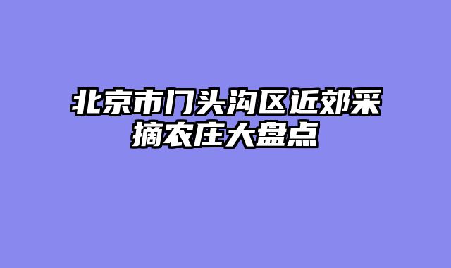 北京市门头沟区近郊采摘农庄大盘点